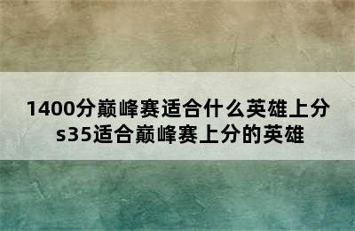 1400分巅峰赛适合什么英雄上分 s35适合巅峰赛上分的英雄